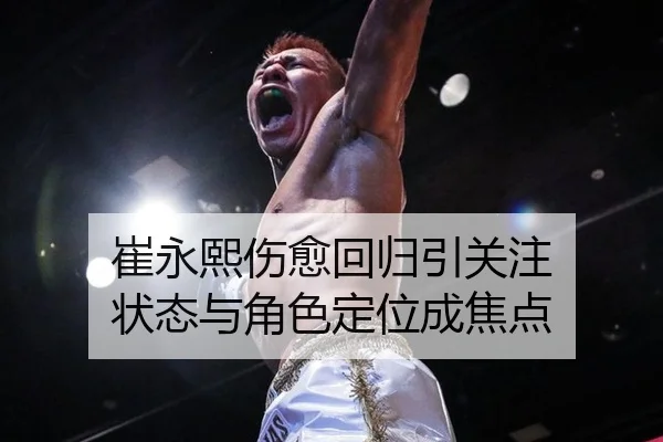 崔永熙伤愈回归引关注 状态与角色定位成焦点