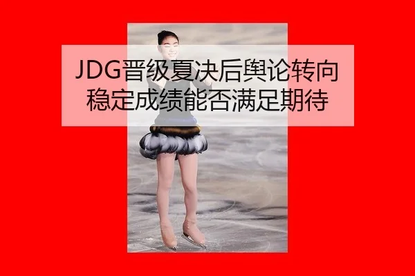 JDG晋级夏决后舆论转向 稳定成绩能否满足期待
