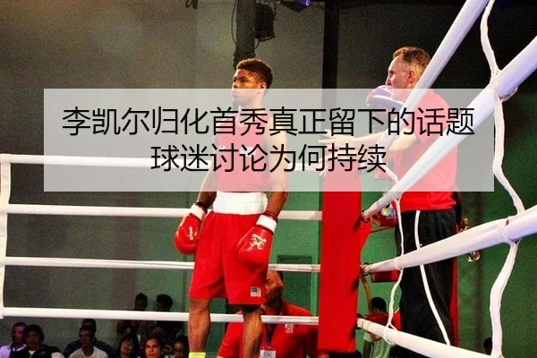 李凯尔归化首秀真正留下的话题 球迷讨论为何持续